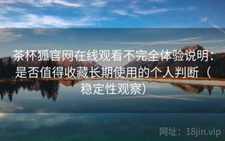茶杯狐官网在线观看不完全体验说明：是否值得收藏长期使用的个人判断（稳定性观察）