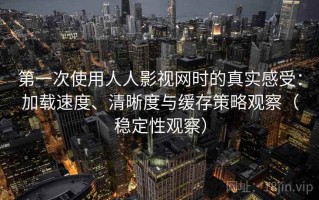 第一次使用人人影视网时的真实感受：加载速度、清晰度与缓存策略观察（稳定性观察）