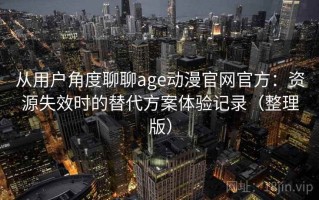 从用户角度聊聊age动漫官网官方：资源失效时的替代方案体验记录（整理版）