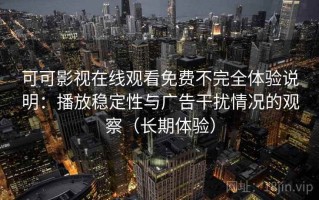 可可影视在线观看免费不完全体验说明：播放稳定性与广告干扰情况的观察（长期体验）