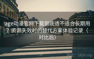 age动漫官网下载到底适不适合长期用？资源失效时的替代方案体验记录（对比后）
