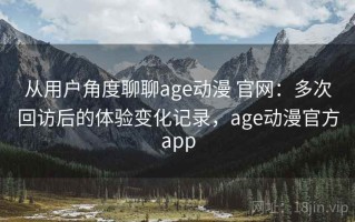 从用户角度聊聊age动漫 官网：多次回访后的体验变化记录，age动漫官方app