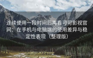 连续使用一段时间后再看可可影视官网：在手机与电脑端的使用差异与稳定性表现（整理版）
