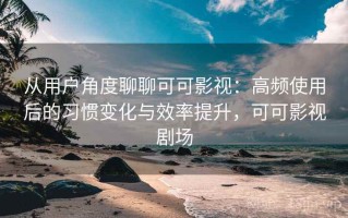 从用户角度聊聊可可影视：高频使用后的习惯变化与效率提升，可可影视剧场