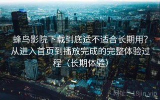 蜂鸟影院下载到底适不适合长期用？从进入首页到播放完成的完整体验过程（长期体验）