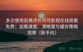 多次使用后再评价可可影视在线观看免费：加载速度、清晰度与缓存策略观察（新手向）