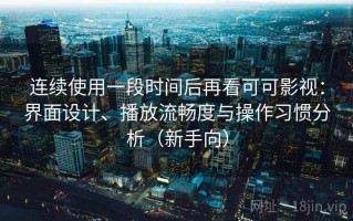 连续使用一段时间后再看可可影视：界面设计、播放流畅度与操作习惯分析（新手向）