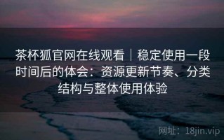 茶杯狐官网在线观看｜稳定使用一段时间后的体会：资源更新节奏、分类结构与整体使用体验