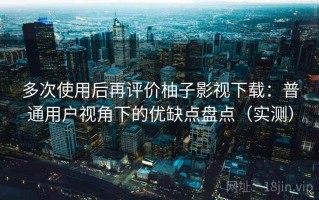 多次使用后再评价柚子影视下载：普通用户视角下的优缺点盘点（实测）