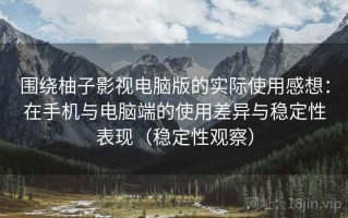 围绕柚子影视电脑版的实际使用感想：在手机与电脑端的使用差异与稳定性表现（稳定性观察）
