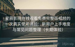 星辰影院在线观看免费完整版视频的一次真实使用体验：新用户上手难度与常见问题整理（长期体验）