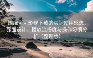 围绕可可影视下载的实际使用感想：界面设计、播放流畅度与操作习惯分析（整理版）