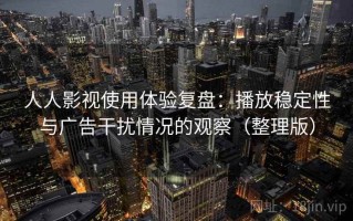 人人影视使用体验复盘：播放稳定性与广告干扰情况的观察（整理版）