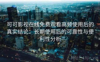可可影视在线免费观看高频使用后的真实结论：长期使用后的可靠性与便利性分析