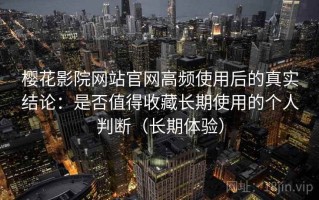 樱花影院网站官网高频使用后的真实结论：是否值得收藏长期使用的个人判断（长期体验）