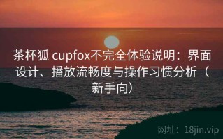 茶杯狐 cupfox不完全体验说明：界面设计、播放流畅度与操作习惯分析（新手向）