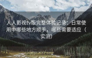 人人影视tv版完整体验记录：日常使用中哪些地方顺手，哪些需要适应（实测）