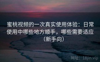 蜜桃视频的一次真实使用体验：日常使用中哪些地方顺手，哪些需要适应（新手向）