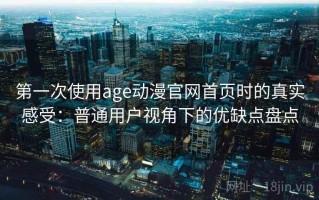 第一次使用age动漫官网首页时的真实感受：普通用户视角下的优缺点盘点