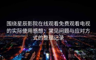 围绕星辰影院在线观看免费观看电视的实际使用感想：常见问题与应对方式的整理记录
