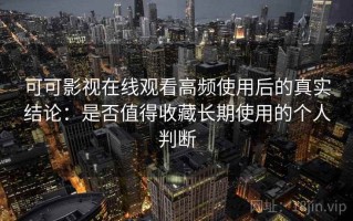可可影视在线观看高频使用后的真实结论：是否值得收藏长期使用的个人判断