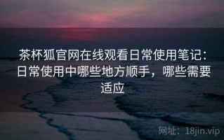 茶杯狐官网在线观看日常使用笔记：日常使用中哪些地方顺手，哪些需要适应
