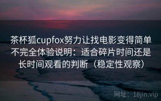 茶杯狐cupfox努力让找电影变得简单不完全体验说明：适合碎片时间还是长时间观看的判断（稳定性观察）