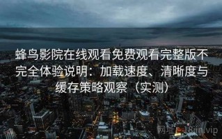 蜂鸟影院在线观看免费观看完整版不完全体验说明：加载速度、清晰度与缓存策略观察（实测）