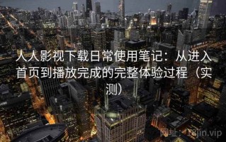 人人影视下载日常使用笔记：从进入首页到播放完成的完整体验过程（实测）