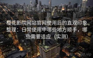樱花影院网站官网使用后的直观印象整理：日常使用中哪些地方顺手，哪些需要适应（实测）