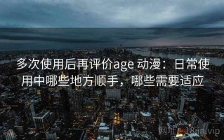 多次使用后再评价age 动漫：日常使用中哪些地方顺手，哪些需要适应