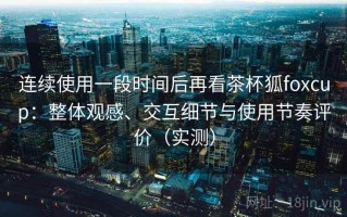 连续使用一段时间后再看茶杯狐foxcup：整体观感、交互细节与使用节奏评价（实测）