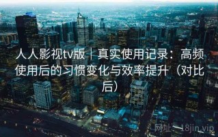 人人影视tv版｜真实使用记录：高频使用后的习惯变化与效率提升（对比后）