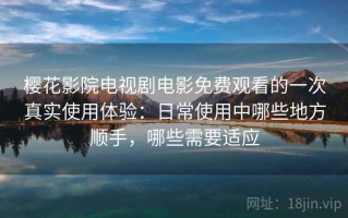 樱花影院电视剧电影免费观看的一次真实使用体验：日常使用中哪些地方顺手，哪些需要适应