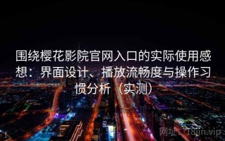 围绕樱花影院官网入口的实际使用感想：界面设计、播放流畅度与操作习惯分析（实测）