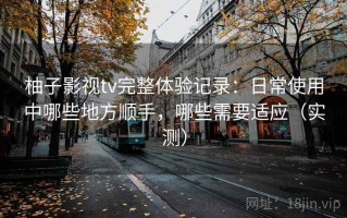柚子影视tv完整体验记录：日常使用中哪些地方顺手，哪些需要适应（实测）
