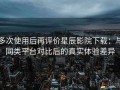 多次使用后再评价星辰影院下载：与同类平台对比后的真实体验差异