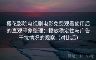 樱花影院电视剧电影免费观看使用后的直观印象整理：播放稳定性与广告干扰情况的观察（对比后）