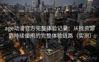 age动漫官方完整体验记录：从找资源到持续使用的完整体验链路（实测）
