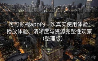 可可影视app的一次真实使用体验：播放体验、清晰度与资源完整性观察（整理版）
