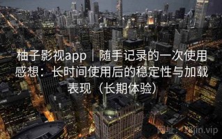 柚子影视app｜随手记录的一次使用感想：长时间使用后的稳定性与加载表现（长期体验）