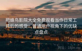 把蜂鸟影院大全免费观看当作日常工具后的感受：普通用户视角下的优缺点盘点