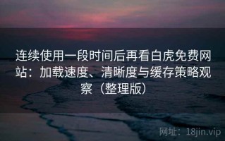 连续使用一段时间后再看白虎免费网站：加载速度、清晰度与缓存策略观察（整理版）