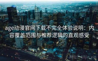 age动漫官网下载不完全体验说明：内容覆盖范围与推荐逻辑的直观感受