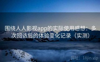 围绕人人影视app的实际使用感想：多次回访后的体验变化记录（实测）