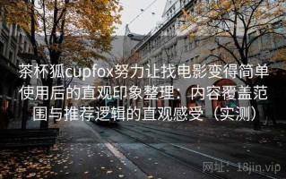 茶杯狐cupfox努力让找电影变得简单使用后的直观印象整理：内容覆盖范围与推荐逻辑的直观感受（实测）