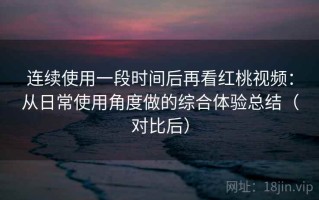 连续使用一段时间后再看红桃视频：从日常使用角度做的综合体验总结（对比后）