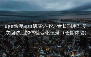 age动漫app到底适不适合长期用？多次回访后的体验变化记录（长期体验）