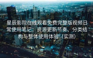 星辰影院在线观看免费完整版视频日常使用笔记：资源更新节奏、分类结构与整体使用体验（实测）