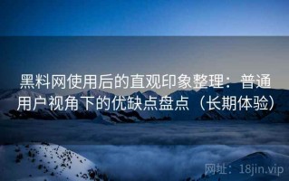 黑料网使用后的直观印象整理：普通用户视角下的优缺点盘点（长期体验）